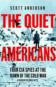 The Quiet Americans: Four CIA Spies at the Dawn of the Cold War - A Tragedy in Three Acts
