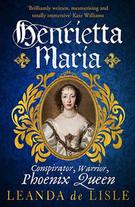 Henrietta Maria: Conspirator, Warrior, Phoenix Queen