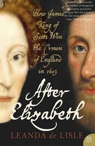 After Elizabeth: How James King Of Scots Won The Crown Of England In 160 3