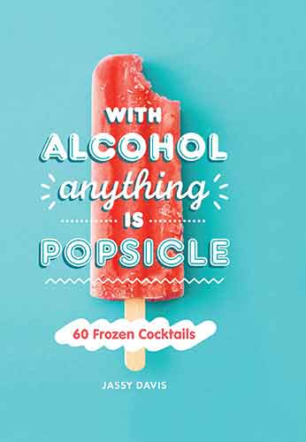 With Alcohol Anything Is a Popsicle: 60 Frozen Cocktails