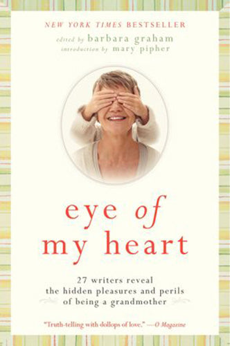 Eye of My Heart: 27 Writers Reveal the Hidden Pleasures and Perils of Be ing a Grandmother