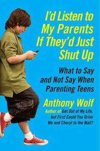 I'd Listen to My Parents If They'd Just Shut Up: What to Say and Not Say When Parenting Teens