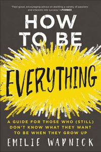 How To Be Everything: A Guide for Those Who (Still) Don't Know What They Want to Be When They Grow Up