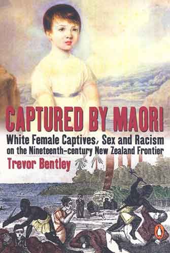 Captured By Maori: White female Captives, Sex & Racism On The NineteenthCentury New Zealand frontier