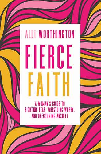 Fierce Faith: A Woman's Guide To Fighting Fear, Wrestling Worry, And Overcoming Anxiety