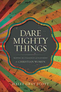 Dare Mighty Things: Mapping the Challenges of Leadership for Christian Women