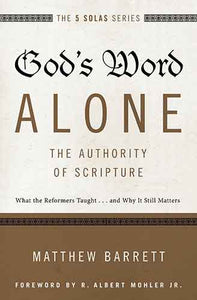 God's Word Alone - The Authority Of Scripture: What The Reformers Taught...and Why It Still Matters