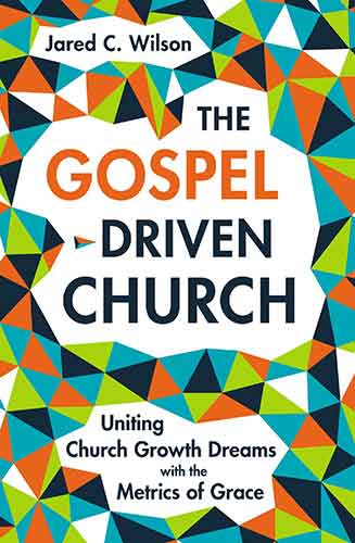 The Gospel-Driven Church: Uniting Church Growth Dreams With The Metrics Of Grace