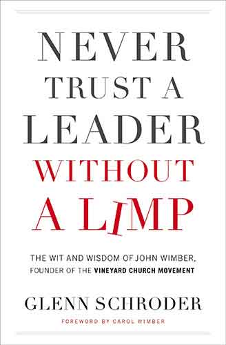 Never Trust A Leader Without A Limp: The Wit & Wisdom Of John Wimber, Founder Of The Vineyard Church Movement