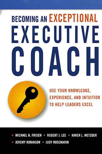 Becoming An Exceptional Executive Coach: Use Your Knowledge, Experience, And Intuition To Help Leaders Excel