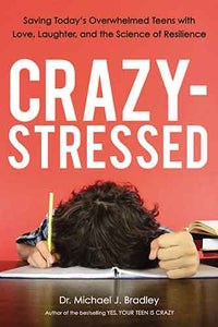 Crazy-Stressed: Saving Today's Overwhelmed Teens With Love, Laughter, And The Science Of Resilience