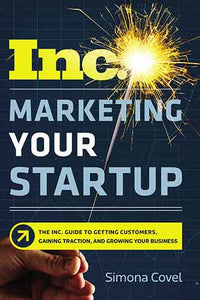 Marketing Your Startup: The Inc. Guide To Getting Customers, Gaining Traction, And Growing Your Business