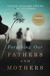 Forgiving Our Fathers and Mothers: Finding Freedom from Hurt and Hate