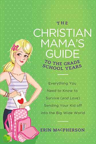 The Christian Mama's Guide to the Grade School Years: Everything You Need to Know to Survive (and Love) Sending Your Kid Off into the Big Wid