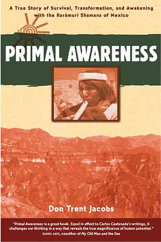 Primal Awareness: A True Story of Survival, Transformation, and Awakening with the Raramuri Shamans of Mexico