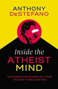 Inside The Atheist Mind: Unmasking The Religion Of Those Who Say There Is No God