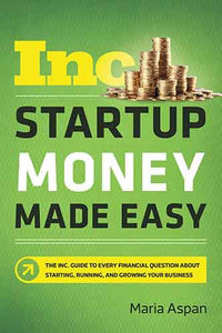 Startup Money Made Easy: The Inc. Guide To Every Financial Question About Starting, Running, And Growing Your Business