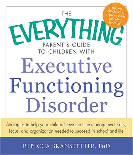 The Everything Parent's Guide to Children with Executive Functioning Disorder: Strategies to help your child achieve the time-management skills, focus, and organization needed to succeed in school and life