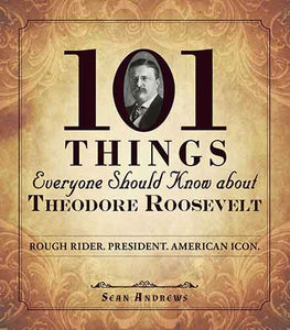 101 Things Everyone Should Know about Theodore Roosevelt: Rough Rider. President. American Icon.