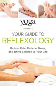 Yoga Journal Presents Your Guide to Reflexology: Relieve Pain, Reduce Stress, and Bring Balance to Your Life