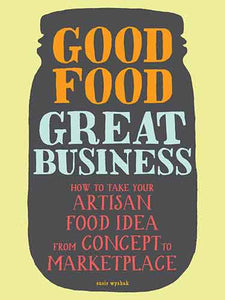 Good Food, Great Business:  How to Take Your Artisan Food Idea from Concept to Marketplace