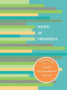 Work in Progress: A Journal to Set Goals * Log Accomplishments * Track Work