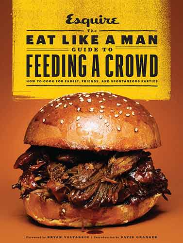 The Eat Like a Man Guide to Feeding a Crowd: How to Cook for Family, Friends, and Spontaneous Parties