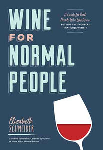 Wine for Normal People: A Guide for Real People Who Like Wine, But Not the Snobbery That Goes With It