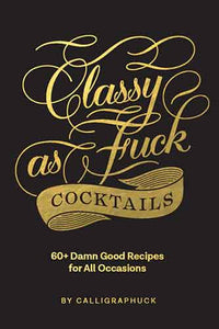 Classy as Fuck Cocktails: 60+ Damn Good Recipes for All Occasions