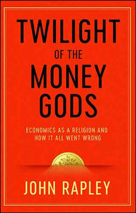 Twilight of the Money Gods: Economics as a Religion and How it all Went Wrong