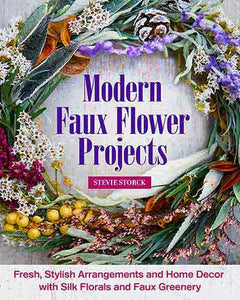 Modern Faux Flower Projects: Fresh, Stylish Arrangements and Home Decor with Silk Florals and Faux Greenery