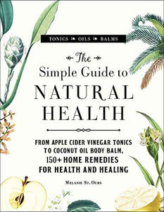 The Simple Guide to Natural Health: From Apple Cider Vinegar Tonics to Coconut Oil Body Balm, 150+ Home Remedies for Health and Healing