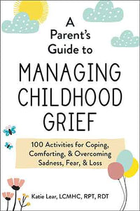 A Parent's Guide to Managing Childhood Grief: 100 Activities for Coping, Comforting, & Overcoming Sadness, Fear, & Loss