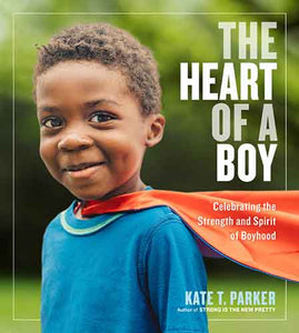 The Heart of a Boy: Celebrating the Strength and Spirit of Boyhood