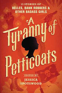 A Tyranny of Petticoats: 15 Stories of Belles, Bank Robbers & Other Badass Girls