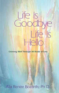 Life Is Goodbye Life Is Hello: Grieving Well Through All Kinds Of Loss