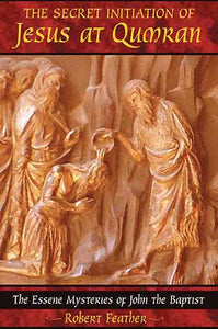 Secret Initiation of Jesus at Qumran: The Essene Mysteries of John the Baptist