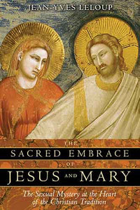 Sacred Embrace of Jesus and Mary: The Sexual Mystery at the Heart of theChristian Tradition