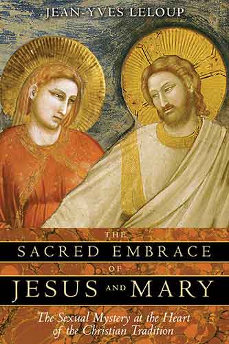 Sacred Embrace of Jesus and Mary: The Sexual Mystery at the Heart of theChristian Tradition