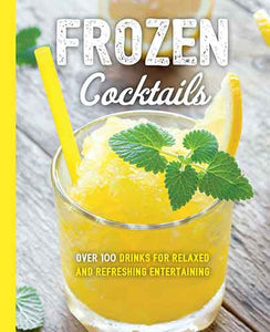 Frozen Cocktails: Over 100 Drinks for Relaxed and Refreshing Entertaining