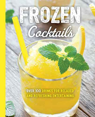 Frozen Cocktails: Over 100 Drinks for Relaxed and Refreshing Entertaining