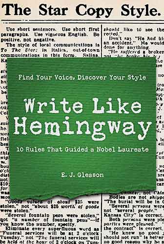 Write Like Hemingway: Find Your Voice, Discover Your Style Using the 10 Rules That Guided A Nobel Laureate