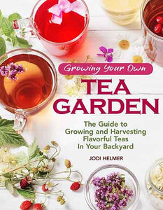 Growing Your Own Tea Garden: The Guide to Growing and Harvesting Flavorful Teas in Your Backyard