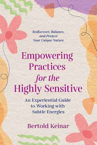 Empowering Practices for the Highly Sensitive: An Experiential Guide to Working with Subtle Energies
