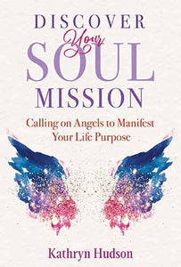 Discover Your Soul Mission: Calling on Angels to Manifest Your Life Purpose