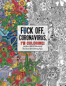 Fuck Off, Coronavirus, I'm Coloring: Self-Care for the Self-Quarantined, A Humorous Adult Swear Word Coloring Book During COVID-19 Pandemic