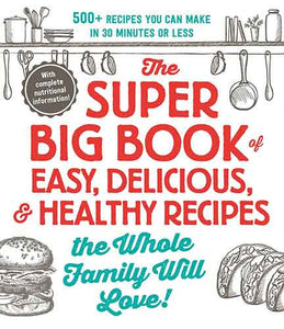 The Super Big Book of Easy, Delicious, & Healthy Recipes the Whole Family Will Love!: 500+ Recipes You Can Make in 30 Minutes or Less