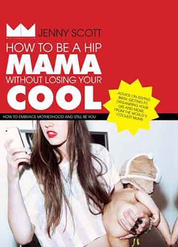 How to Be a Hip Mama Without Losing Your Cool: How to Embrace Motherhood and Still Be You