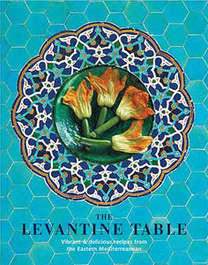 The Levantine Table: Vibrant and delicious recipes from the Eastern Mediterreanean and beyond