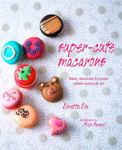 Super-cute Macarons: Bake and decorate delicious treats for any occasion